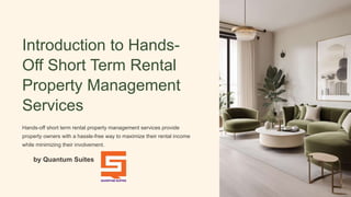 Introduction to Hands-
Off Short Term Rental
Property Management
Services
Hands-off short term rental property management services provide
property owners with a hassle-free way to maximize their rental income
while minimizing their involvement.
by Quantum Suites
 