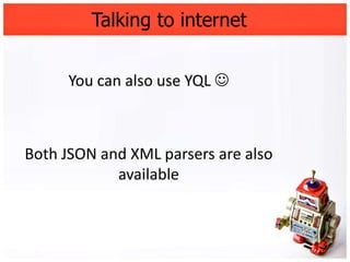 Talking to internet


     You can also use YQL 



Both JSON and XML parsers are also
            available
 