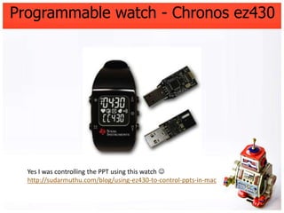 Programmable watch - Chronos ez430




  Yes I was controlling the PPT using this watch 
  http://sudarmuthu.com/blog/usi...