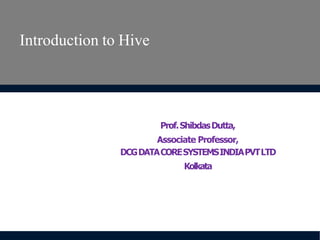 Introduction to Hive
Prof.ShibdasDutta,
Associate Professor,
DCGDATACORESYSTEMSINDIAPVTLTD
Kolkata
 
