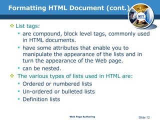 Formatting HTML Document (cont.) List tags: are compound, block level tags, commonly used in HTML documents.  have some attributes that enable you to manipulate the appearance of the lists and in turn the appearance of the Web page.  can be nested. The various types of lists used in HTML are: Ordered or numbered lists Un-ordered or bulleted lists Definition lists Web Page Authoring Slide  