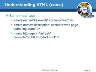 Understanding HTML (cont.) Some meta tags <meta name="keywords" content="web" /> <meta name="description" content="web page authoring demo" /> <meta http-equiv="refresh" content="5;URL=product.html" /> Web Page Authoring Slide  