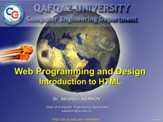 Web Programming and Design
    Introduction to HTML
          Dr. Abzetdin ADAMOV
      Chair of Computer Engineering Department
                 aadamov@qu.edu.az

         http://ce.qu.edu.az/~aadamov
 