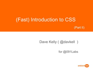 (Fast) Introduction to CSS Dave Kelly ( @davkell  ) for @091Labs (Part II) 