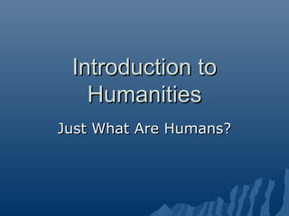Introduction to
   Humanities
Just What Are Humans?
 