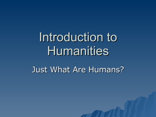 Introduction to Humanities Just What Are Humans? 