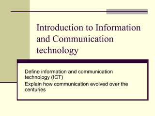 Introduction to Information and Communication technology Define information and communication technology (ICT) Explain how communication evolved over the centuries 