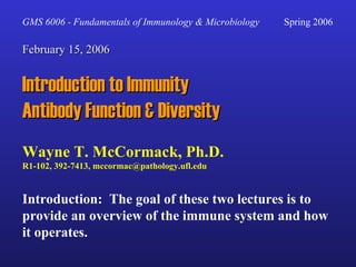 GMS 6006 - Fundamentals of Immunology & Microbiology    Spring 2006 February 15, 2006 Introduction to Immunity Antibody Function & Diversity Wayne T. McCormack, Ph.D. R1-102, 392-7413, mccormac@pathology.ufl.edu Introduction:  The goal of these two lectures is to provide an overview of the immune system and how it operates. 
