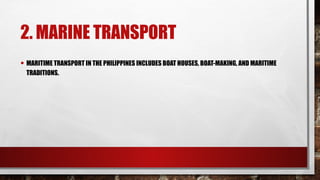 2. MARINE TRANSPORT
• MARITIME TRANSPORT IN THE PHILIPPINES INCLUDES BOAT HOUSES, BOAT-MAKING, AND MARITIME
TRADITIONS.
 