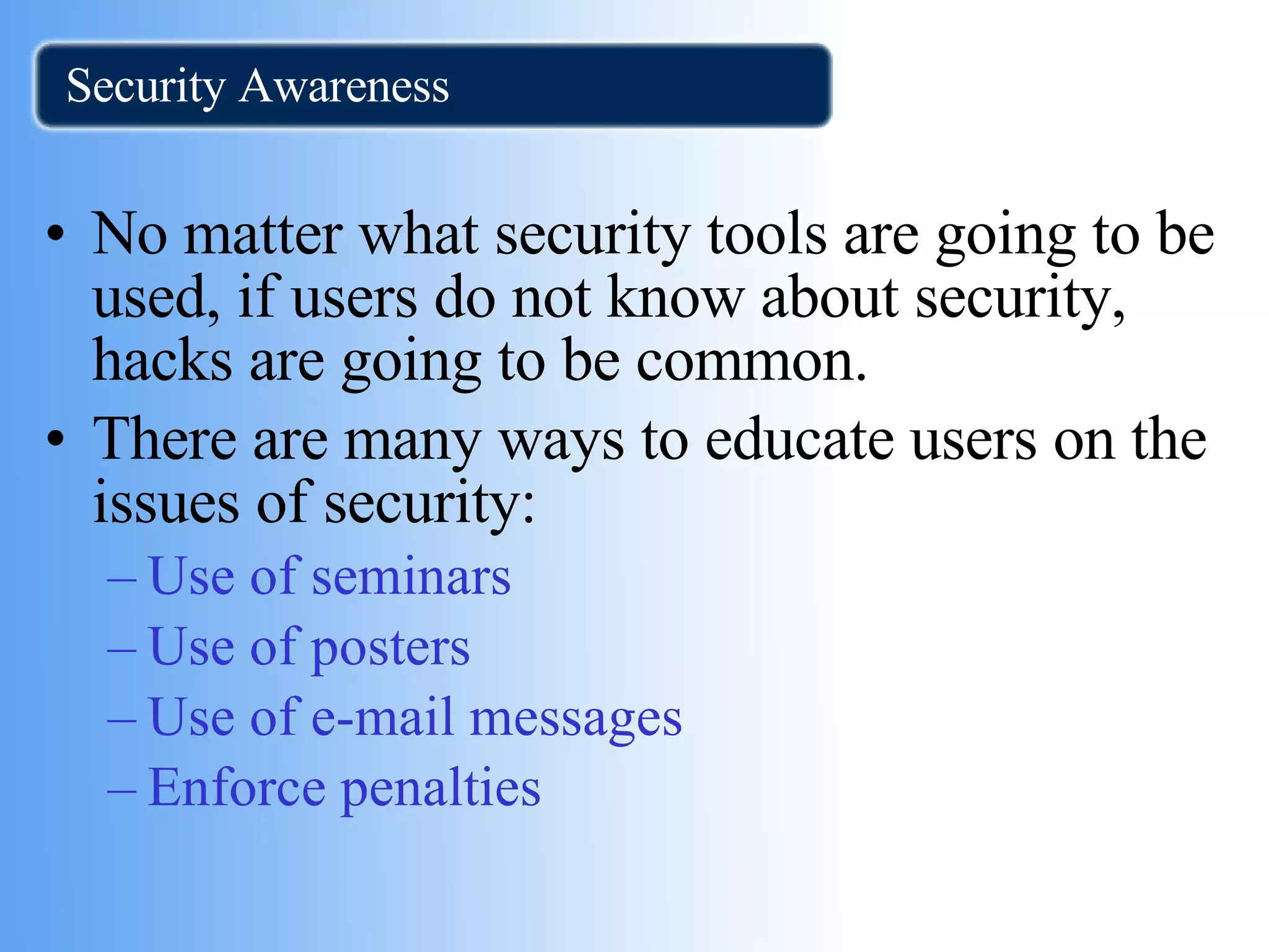Security Awareness No matter what security tools are going to be used, if users do not know about security, hacks are going to be common. There are many ways to educate users on the issues of security: Use of seminars  Use of posters Use of e-mail messages Enforce penalties 