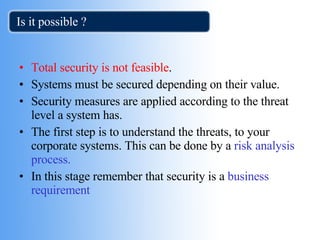 Is it possible ? Total security is not feasible . Systems must be secured depending on their value.  Security measures are applied according to the threat level a system has. The first step is to understand the threats, to your corporate systems. This can be done by a  risk analysis process. In this stage remember that security is a  business requirement 
