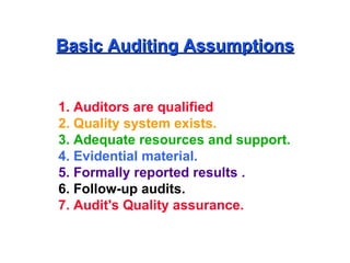 Basic Auditing Assumptions 1. Auditors are qualified   2. Quality system exists. 3. Adequate resources and support. 4. Evidential material. 5. Formally reported results . 6. Follow-up audits. 7. Audit's Quality assurance. 