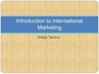 Shilpa Tandon
Introduction to International
Marketing
 