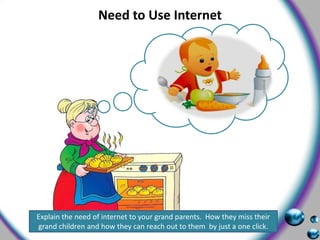 Need to Use InternetExplain the need of internet to your grand parents. How they miss their grand children and how they can reach out to them by just a one click.