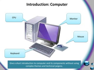 Introduction: Computer MonitorCPUMouseKeyboardGive a short introduction to computer and its components without using complex themes and technical jargons.  
