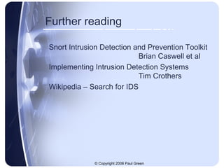 Further reading Snort Intrusion Detection and Prevention Toolkit Brian Caswell et al Implementing Intrusion Detection Systems Tim Crothers Wikipedia – Search for IDS 