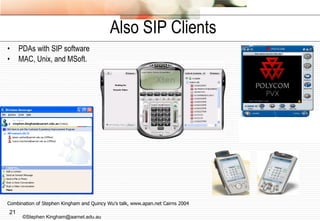 Also SIP Clients PDAs with SIP software MAC, Unix, and MSoft. Combination of Stephen Kingham and Quincy Wu’s talk, www.apan.net Cairns 2004 ©Stephen Kingham@aarnet.edu.au 