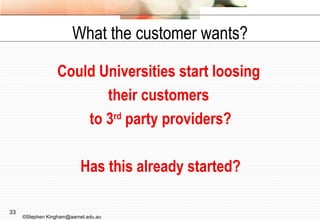 What the customer wants? Could Universities start loosing  their customers  to 3 rd  party providers? Has this already started? ©Stephen Kingham@aarnet.edu.au 