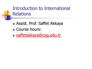 Introduction to International
Relations
 Assist. Prof. Saffet Akkaya
 Course hours:
 saffetakkaya@cag.edu.tr
 