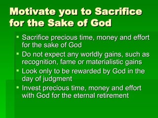 Motivate you to Sacrifice for the Sake of God Sacrifice precious time, money and effort for the sake of God Do not expect any worldly gains, such as recognition, fame or materialistic gains Look only to be rewarded by God in the day of judgment Invest precious time, money and effort with God for the eternal retirement 