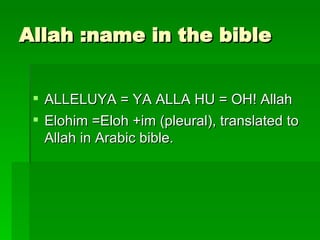 Allah :name in the bible ALLELUYA = YA ALLA HU = OH! Allah Elohim =Eloh +im (pleural), translated to Allah in Arabic bible. 