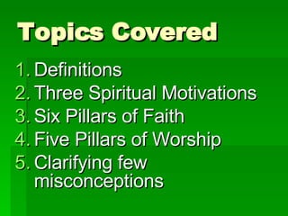 Topics Covered Definitions Three Spiritual Motivations Six Pillars of Faith Five Pillars of Worship Clarifying few misconceptions 