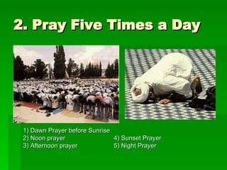 2. Pray Five Times a Day 1) Dawn Prayer before Sunrise 2) Noon prayer 4) Sunset Prayer 3) Afternoon prayer 5) Night Prayer 