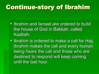 Continue-story of Ibrahim Ibrahim and Ismael are ordered to build the house of God in Bakkah, called Kaabah. Ibrahim is ordered to make a call for Hajj. Ibrahim makes the call and every human being hears the call and those who are destined to respond will keep coming until the last hour. 
