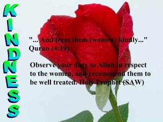 "... And treat them (women) kindly..." Quran (4:19) KINDNESS Observe your duty to Allah in respect to the women, and recommend them to be well treated. Holy Prophet (SAW) 