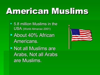 American Muslims 5.8 million Muslims in the USA  (World Almanac 2001) About 40% African Americans. Not all Muslims are Arabs, Not all Arabs are Muslims. 