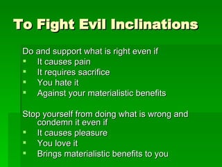 To Fight Evil Inclinations Do and support what is right even if It causes pain It requires sacrifice You hate it Against your materialistic benefits Stop yourself from doing what is wrong and condemn it even if It causes pleasure You love it Brings materialistic benefits to you 