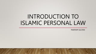 INTRODUCTION TO
ISLAMIC PERSONAL LAW
MARYAM SULTAN
 
