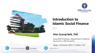 Introduction to
Islamic Social Finance
irfan_beik@apps.ipb.ac.id @irfan.beik ies.fem.ipb.ac.id
Irfan Syauqi Beik, PhD
Associate Professor, Department of Islamic
Economics, IPB University
Bogor, 16 October 2019 / 17 Safar 1441
 