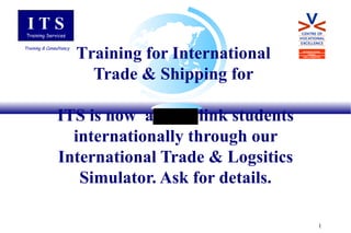 T raining for International  Trade & Shipping for  ITS is now  able to link students internationally through our International Trade & Logsitics Simulator. Ask for details. I T S Training   Services Training   &   Consultancy INTERNATIONAL  TRADE  AND LOGISTICS 