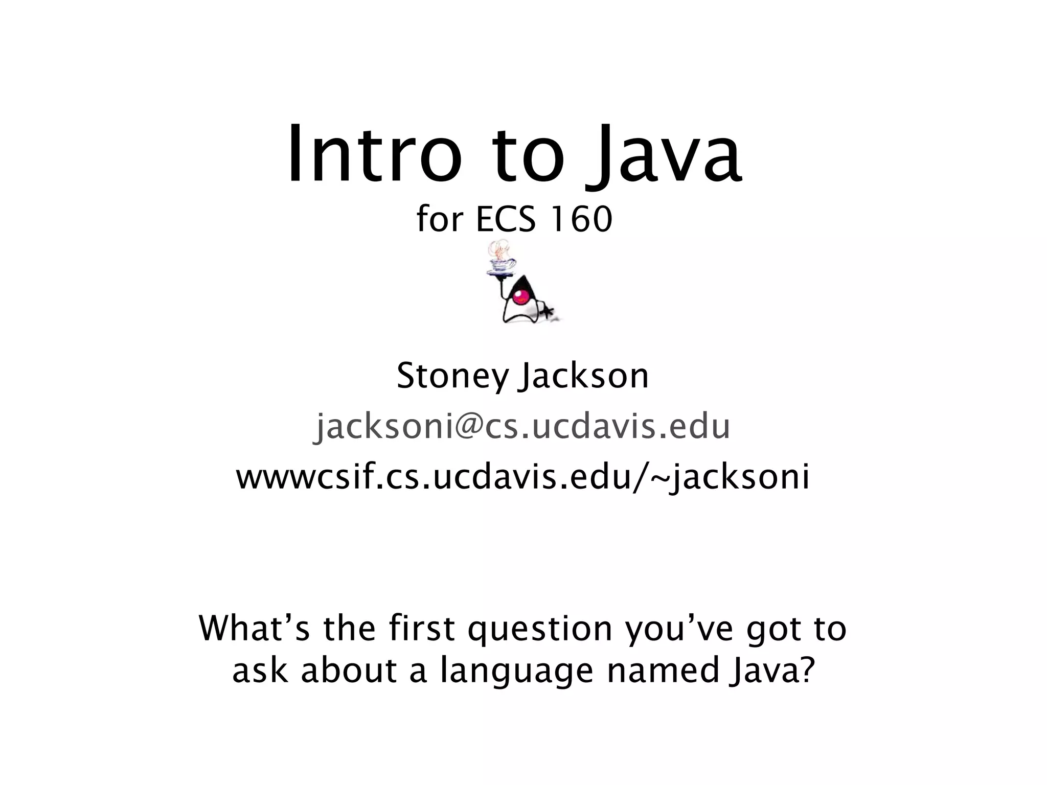 Intro to Java for ECS 160 Stoney Jackson jacksoni@cs.ucdavis.edu wwwcsif.cs.ucdavis.edu/~jacksoni What’s the first question you’ve got to ask about a language named Java? 