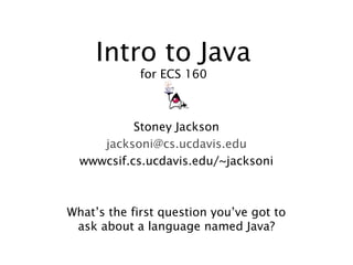 Intro to Java
for ECS 160

Stoney Jackson
jacksoni@cs.ucdavis.edu
wwwcsif.cs.ucdavis.edu/~jacksoni

What’s the first question you’ve got to
ask about a language named Java?

 