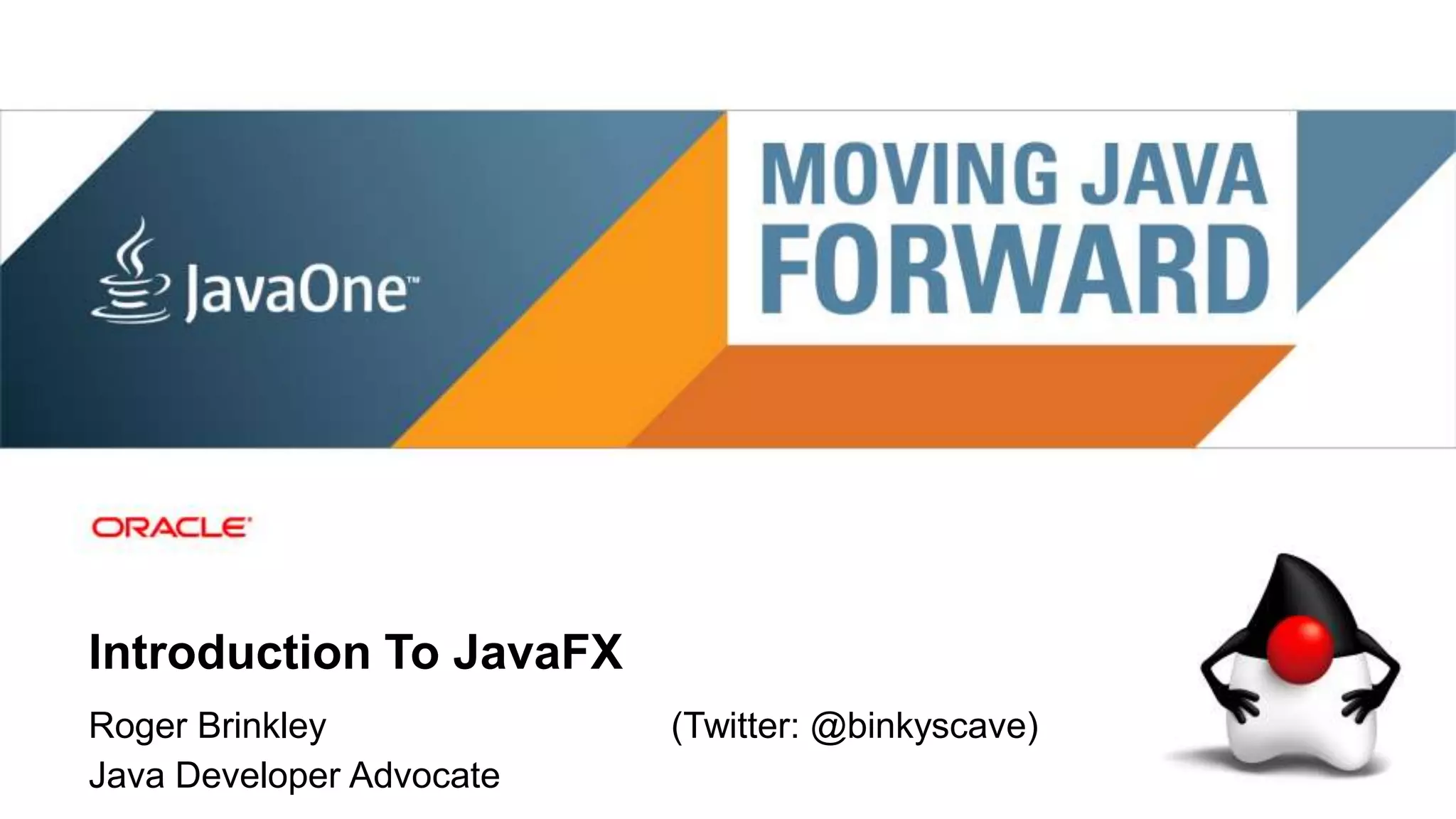 Introduction To JavaFX
                                                                                                                                     Presenting with
Roger Brinkley                                                                                    (Twitter: @binkyscave)                 LOGO
Java Developer Advocate
 2   Copyright © 2011, Oracle and/or its affiliates. All rights   Insert Information Protection Policy Classification from Slide 8
     reserved.
 