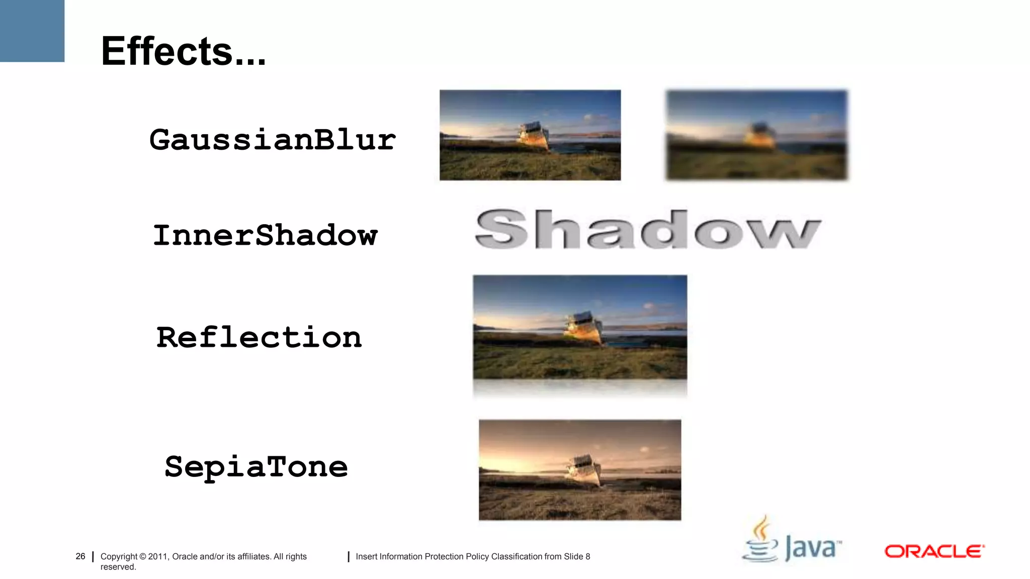 Effects...

                  GaussianBlur

                   InnerShadow

                    Reflection


                      SepiaTone

26   Copyright © 2011, Oracle and/or its affiliates. All rights   Insert Information Protection Policy Classification from Slide 8
     reserved.
 