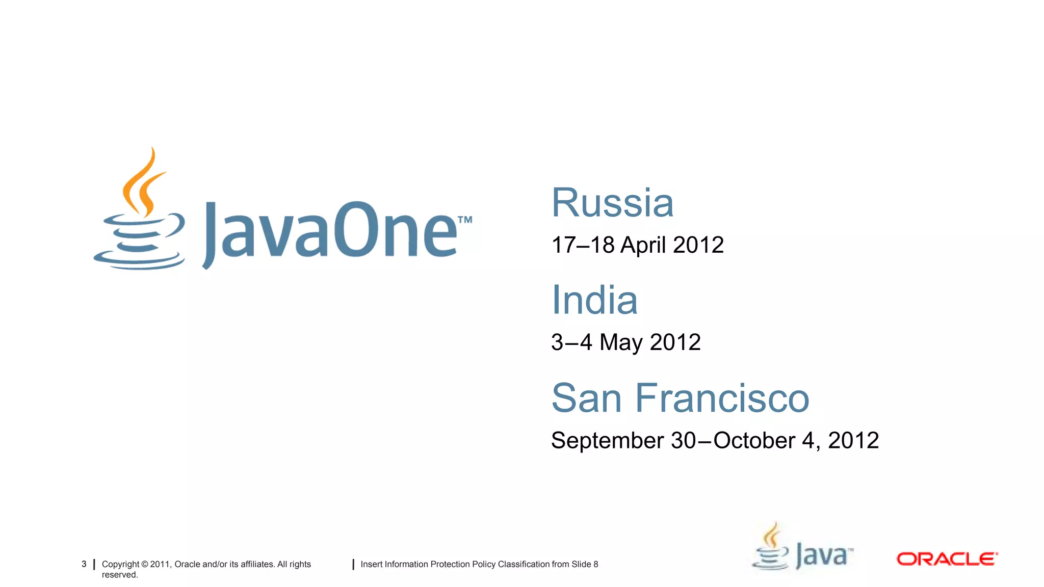 Russia
                                                                                                                    17–18 April 2012

                                                                                                                    India
                                                                                                                    3–4 May 2012

                                                                                                                    San Francisco
                                                                                                                    September 30–October 4, 2012




3   Copyright © 2011, Oracle and/or its affiliates. All rights   Insert Information Protection Policy Classification from Slide 8
    reserved.
 