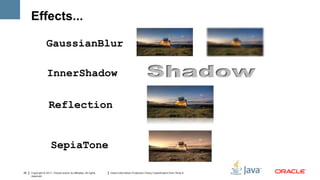 Effects...

                  GaussianBlur

                   InnerShadow

                    Reflection


                      SepiaTone

26   Copyright © 2011, Oracle and/or its affiliates. All rights   Insert Information Protection Policy Classification from Slide 8
     reserved.
 