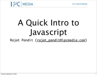 A Quick Intro to
                                  Javascript
                Rajat Pandit (rajat_pandit@ipcmedia.com)




Thursday, September 24, 2009                               1
 