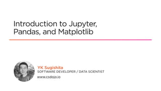 SOFTWARE DEVELOPER / DATA SCIENTIST
www.csdojo.io
Introduction to Jupyter,
Pandas, and Matplotlib
YK Sugishita
 