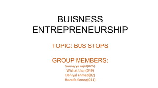 BUISNESS
ENTREPRENEURSHIP
TOPIC: BUS STOPS
GROUP MEMBERS:
Sumayya sajid(025)
Wizhat khan(049)
Daniyal Ahmed(02)
Huzaifa farooq(011)
 