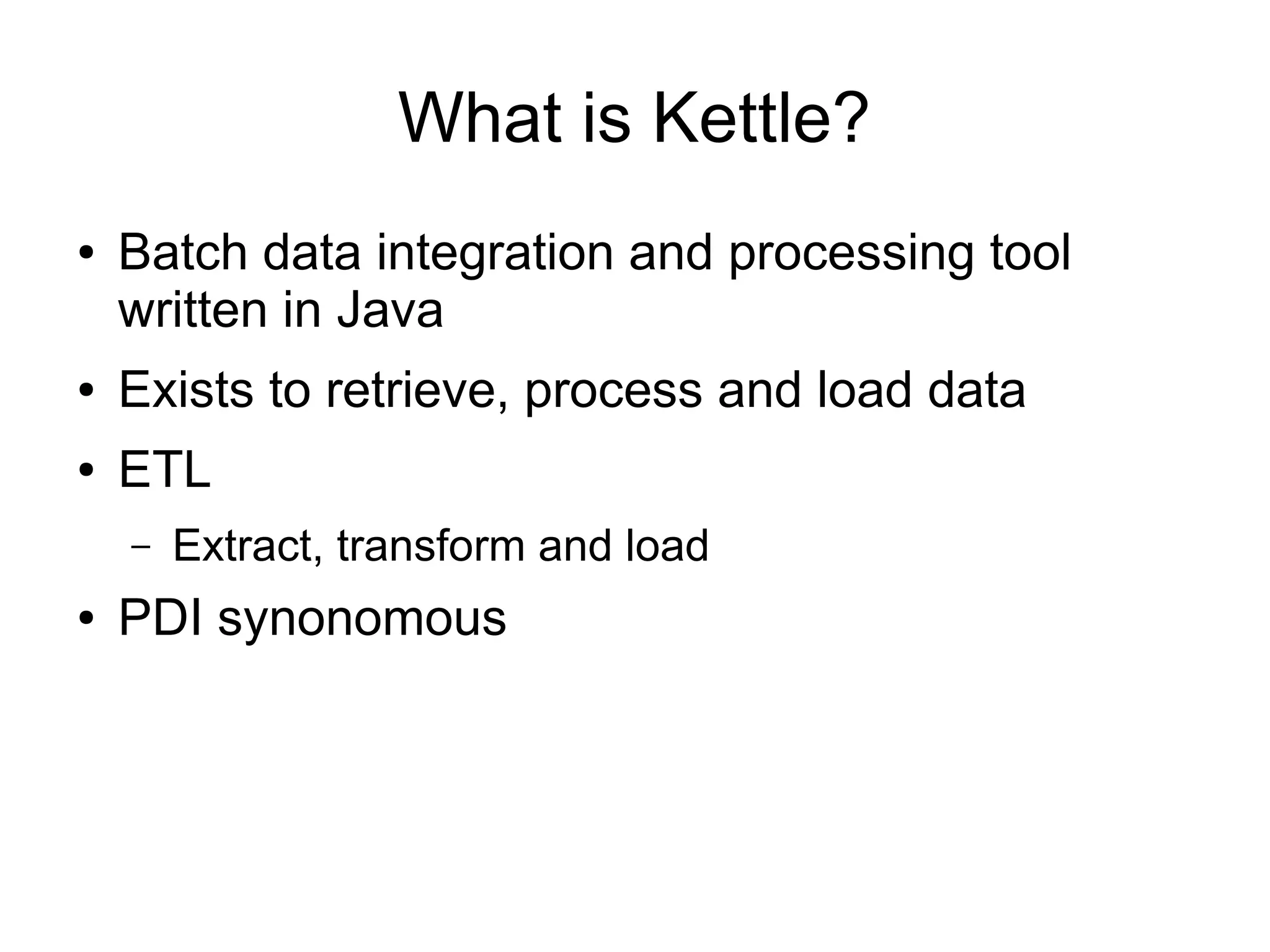 What is Kettle?
● Batch data integration and processing tool
written in Java
● Exists to retrieve, process and load data
● ETL
– Extract, transform and load
● PDI synonomous
 