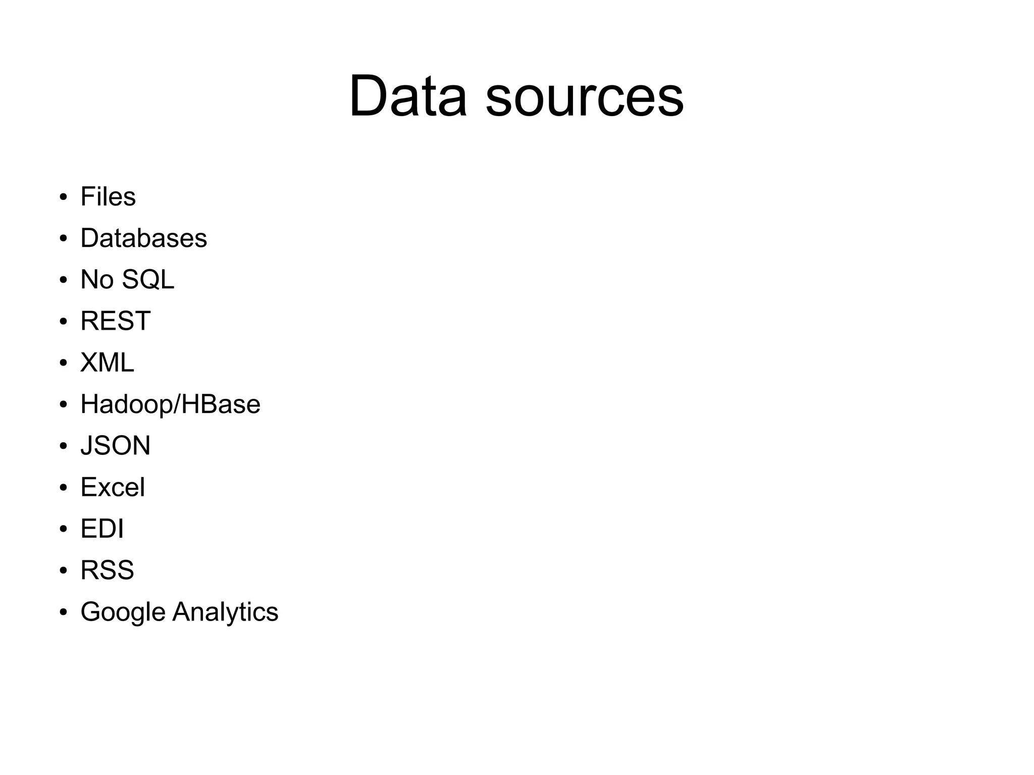 Data sources
● Files
● Databases
● No SQL
● REST
● XML
● Hadoop/HBase
● JSON
● Excel
● EDI
● RSS
● Google Analytics
 