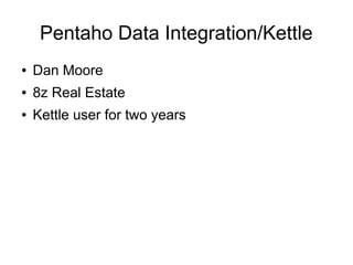 Pentaho Data Integration/Kettle
● Dan Moore
● 8z Real Estate
● Kettle user for two years
 