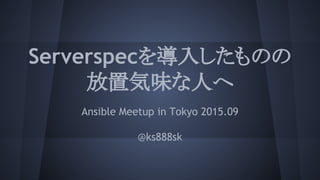Serverspecを導入したものの
放置気味な人へ
Ansible Meetup in Tokyo 2015.09
@ks888sk
 