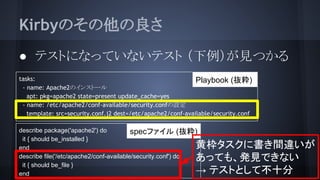 KirbyΤ
 ƥȤˤʤäƤʤƥ ҊĤ
tasks:
- name: Apache2Υ󥹥ȩ`
apt: pkg=apache2 state=present update_cache=yes
- name: /etc/apache2/conf-available/security.confO
template: src=/slideshow/serverspec-52756117/52756117/security.conf.j2 dest=/etc/apache2/conf-available/security.conf
Playbook (i)
describe package('apache2') do
it { should be_installed }
end
describe file('/etc/apache2/conf-available/security.conf') do
it { should be_file }
end
specե (i)
Ɩ˕g`
äƤ⡢kҊǤʤ
 ƥȤȤƲʮ
 