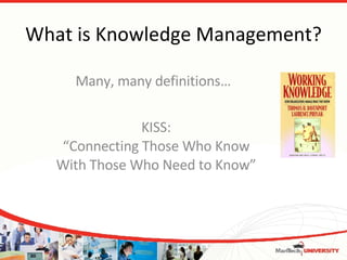 What is Knowledge Management? Many, many definitions… KISS: “Connecting Those Who Know With Those Who Need to Know” 