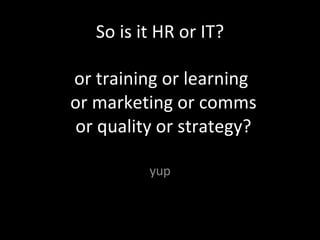 So is it HR or IT? yup or training or learning  or marketing or comms or quality or strategy? 